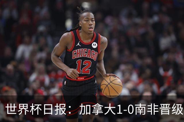 世界杯日报：加拿大1-0南非晋级创历史 韩国主帅洪明甫下课