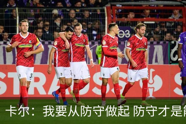 卡尔：我要从防守做起 防守才是能让我争取到出场时间的关键