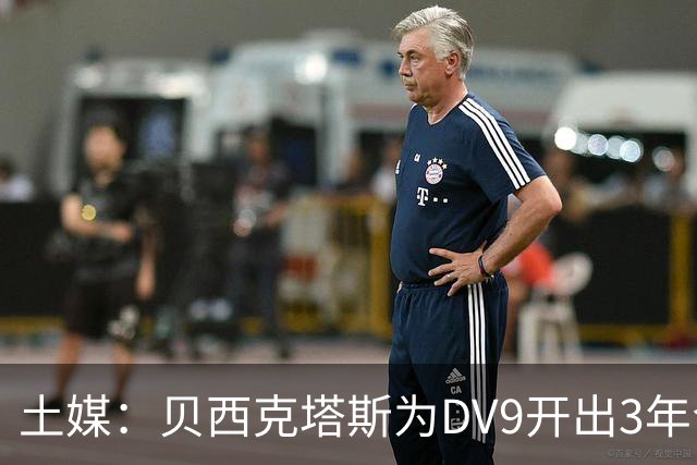 土媒：贝西克塔斯为DV9开出3年合同，球员未收到其他同等水平报价