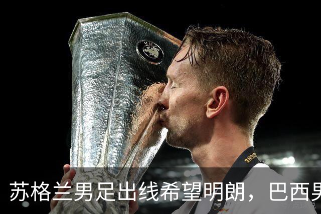 苏格兰男足出线希望明朗，巴西男足小组末战以控场为主！