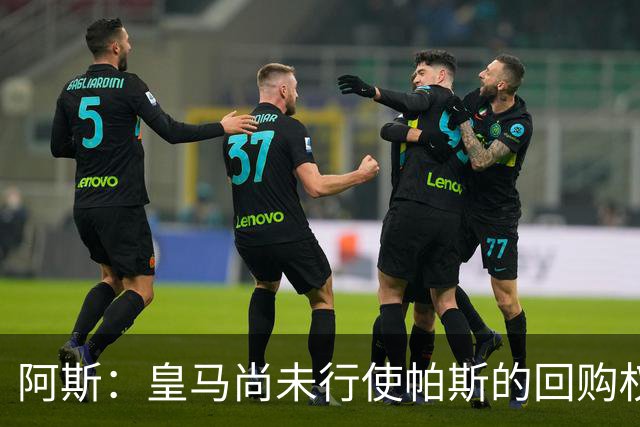阿斯：皇马尚未行使帕斯的回购权，正在等待科莫方面回应提议